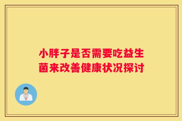 小胖子是否需要吃益生菌来改善健康状况探讨