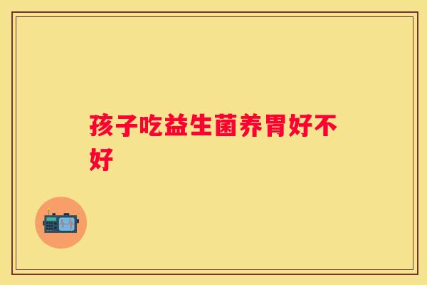 孩子吃益生菌养胃好不好