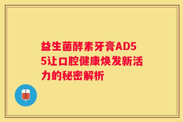 益生菌酵素牙膏AD55让口腔健康焕发新活力的秘密解析