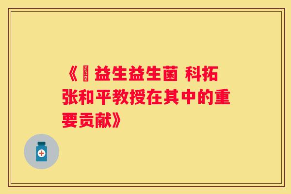 《玚益生益生菌 科拓张和平教授在其中的重要贡献》