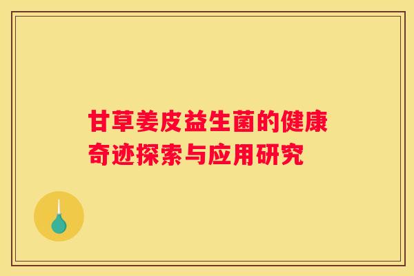 甘草姜皮益生菌的健康奇迹探索与应用研究
