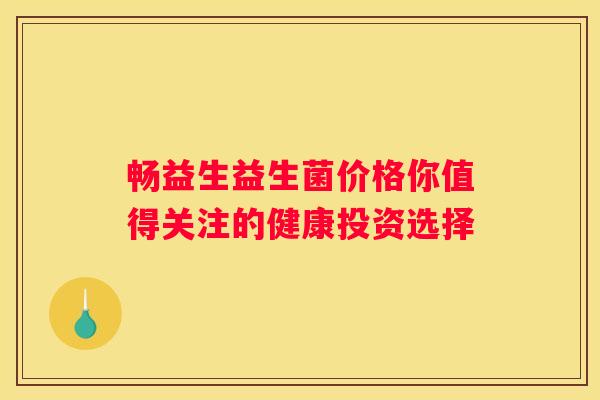 畅益生益生菌价格你值得关注的健康投资选择