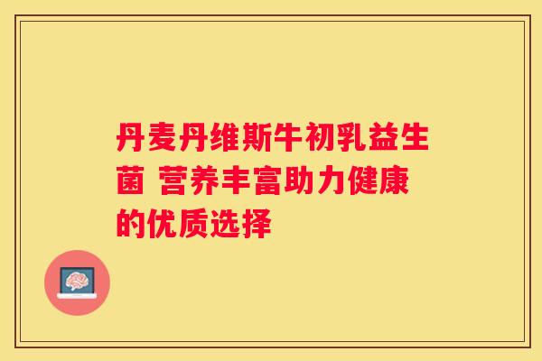 丹麦丹维斯牛初乳益生菌 营养丰富助力健康的优质选择