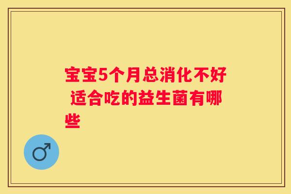 宝宝5个月总消化不好 适合吃的益生菌有哪些