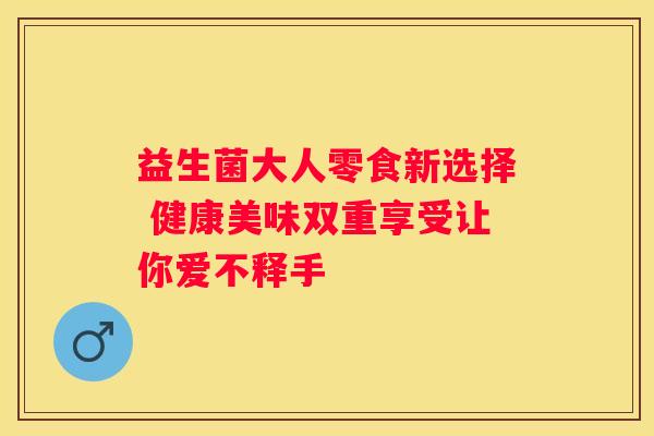 益生菌大人零食新选择 健康美味双重享受让你爱不释手