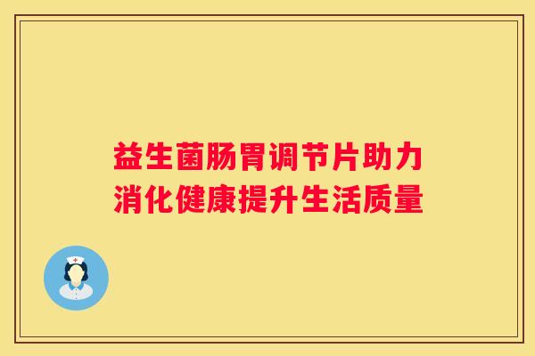 益生菌肠胃调节片助力消化健康提升生活质量