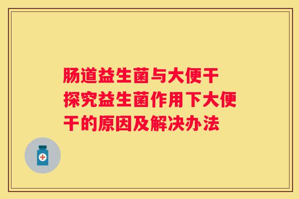 肠道益生菌与大便干 探究益生菌作用下大便干的原因及解决办法