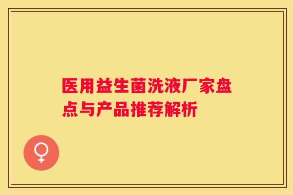 医用益生菌洗液厂家盘点与产品推荐解析