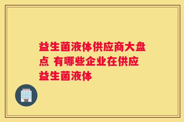 益生菌液体供应商大盘点 有哪些企业在供应益生菌液体