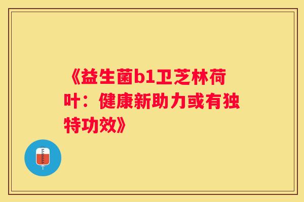 《益生菌b1卫芝林荷叶：健康新助力或有独特功效》