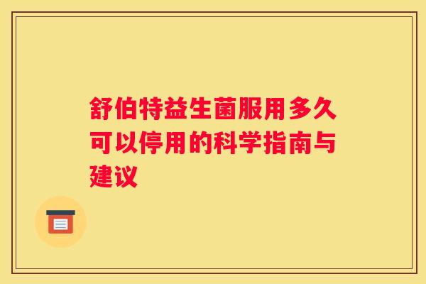 舒伯特益生菌服用多久可以停用的科学指南与建议 舒伯特益生菌服用多久可以停用的科学指南与建议