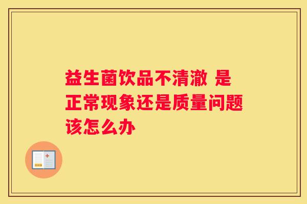 益生菌饮品不清澈 是正常现象还是质量问题该怎么办