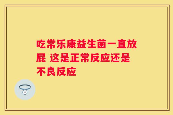 吃常乐康益生菌一直放屁 这是正常反应还是不良反应