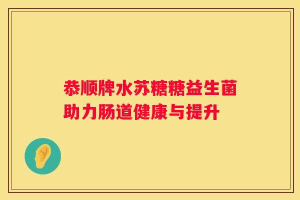 恭顺牌水苏糖糖益生菌助力肠道健康与提升