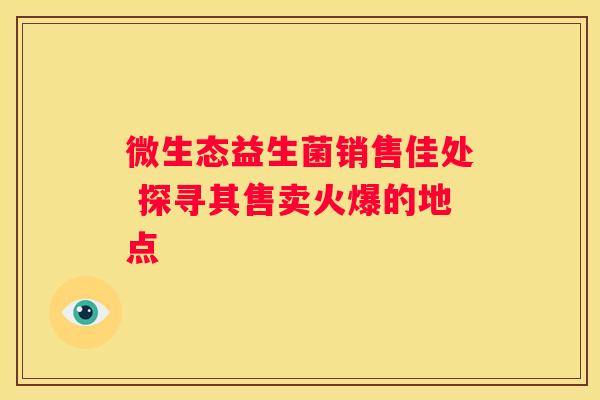 微生态益生菌销售佳处 探寻其售卖火爆的地点