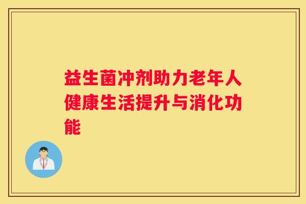 益生菌冲剂助力老年人健康生活提升与消化功能