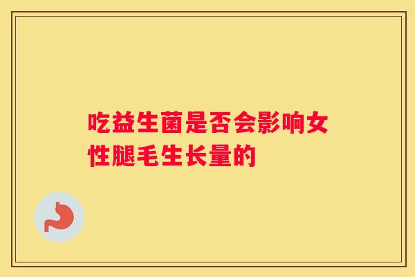 吃益生菌是否会影响女性腿毛生长量的