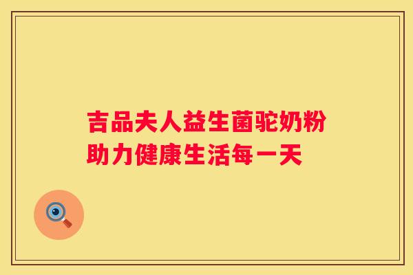 吉品夫人益生菌驼奶粉助力健康生活每一天