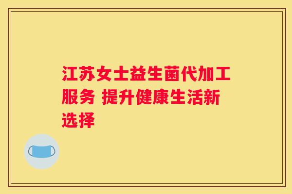 江苏女士益生菌代加工服务 提升健康生活新选择