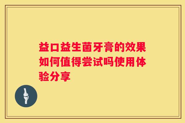 益口益生菌牙膏的效果如何值得尝试吗使用体验分享