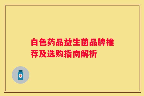 白色药品益生菌品牌推荐及选购指南解析