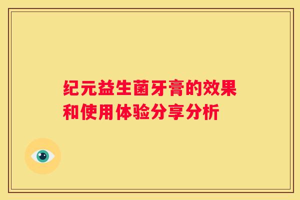 纪元益生菌牙膏的效果和使用体验分享分析