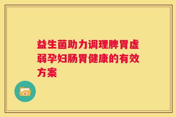 益生菌助力调理脾胃虚弱孕妇肠胃健康的有效方案