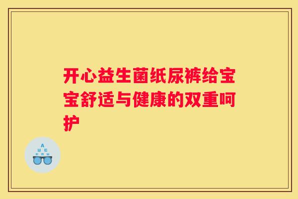 开心益生菌纸尿裤给宝宝舒适与健康的双重呵护
