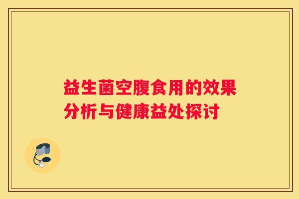 益生菌空腹食用的效果分析与健康益处探讨