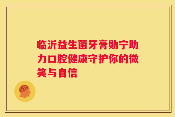 临沂益生菌牙膏勋宁助力口腔健康守护你的微笑与自信
