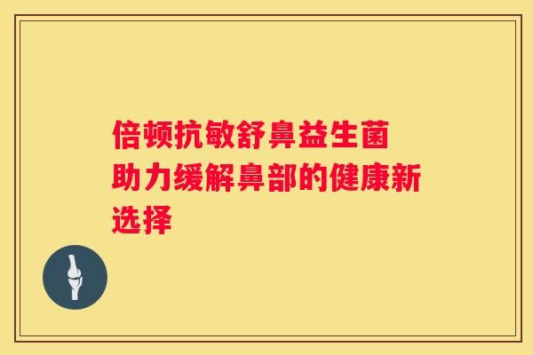 倍顿抗敏舒鼻益生菌 助力缓解鼻部的健康新选择