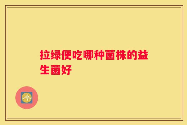 拉绿便吃哪种菌株的益生菌好
