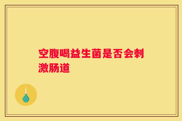 空腹喝益生菌是否会刺激肠道