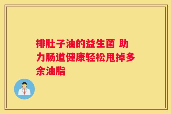 排肚子油的益生菌 助力肠道健康轻松甩掉多余油脂
