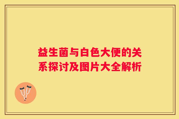 益生菌与白色大便的关系探讨及图片大全解析