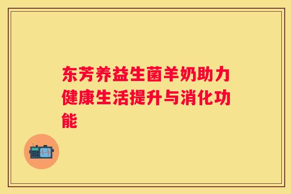 东芳养益生菌羊奶助力健康生活提升与消化功能