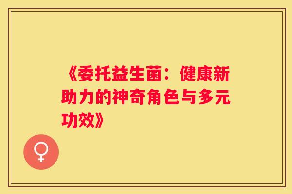 《委托益生菌：健康新助力的神奇角色与多元功效》