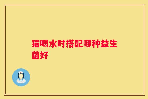 猫喝水时搭配哪种益生菌好