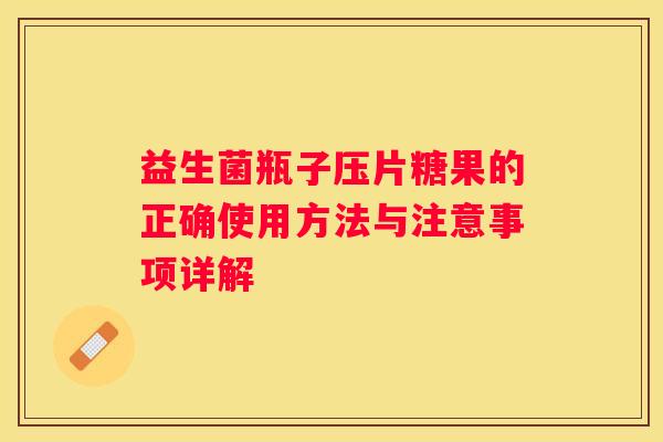 益生菌瓶子压片糖果的正确使用方法与注意事项详解