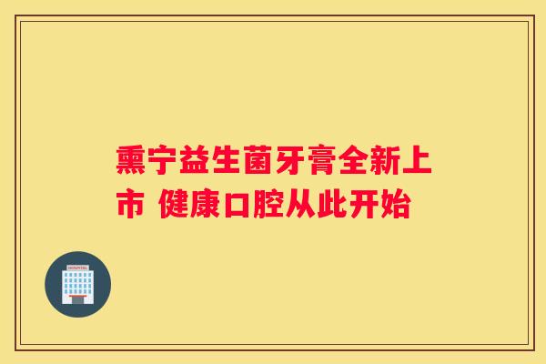 熏宁益生菌牙膏全新上市 健康口腔从此开始