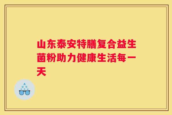 山东泰安特膳复合益生菌粉助力健康生活每一天