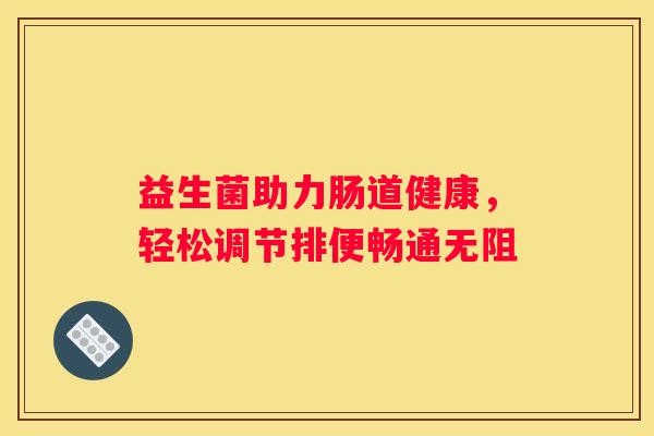 益生菌助力肠道健康，轻松调节排便畅通无阻