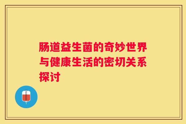肠道益生菌的奇妙世界与健康生活的密切关系探讨