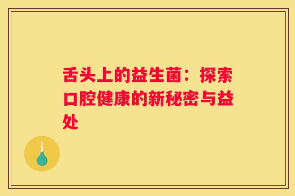 舌头上的益生菌：探索口腔健康的新秘密与益处