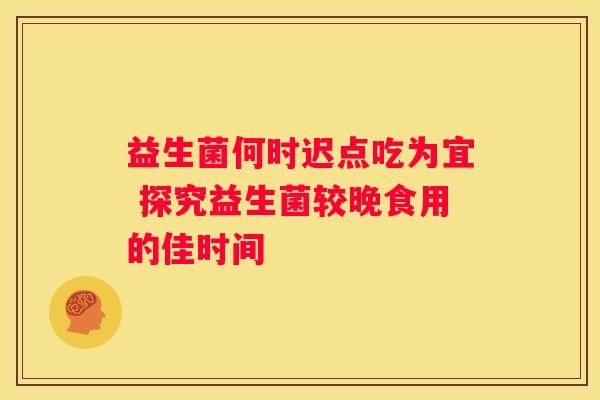 益生菌何时迟点吃为宜 探究益生菌较晚食用的佳时间