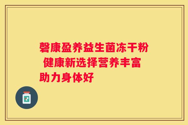 磬康盈养益生菌冻干粉 健康新选择营养丰富助力身体好