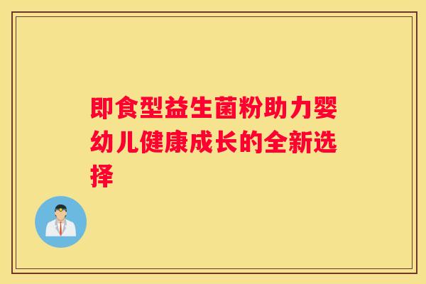 即食型益生菌粉助力婴幼儿健康成长的全新选择
