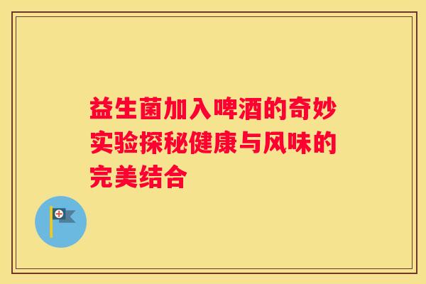 益生菌加入啤酒的奇妙实验探秘健康与风味的完美结合