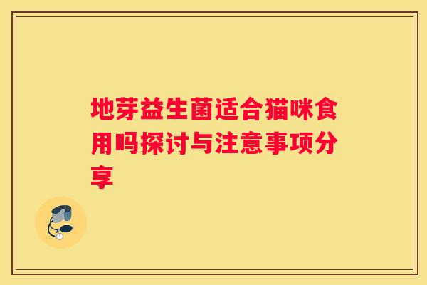 地芽益生菌适合猫咪食用吗探讨与注意事项分享