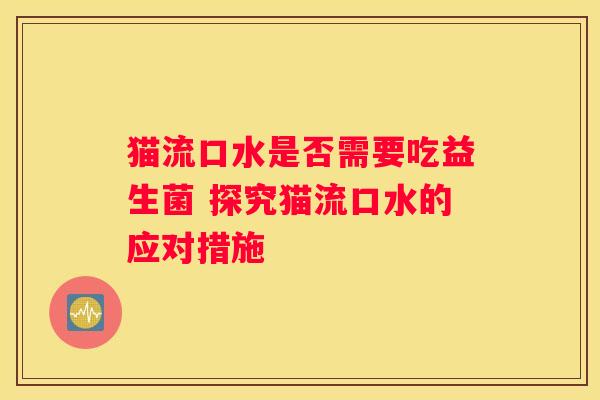 猫流口水是否需要吃益生菌 探究猫流口水的应对措施